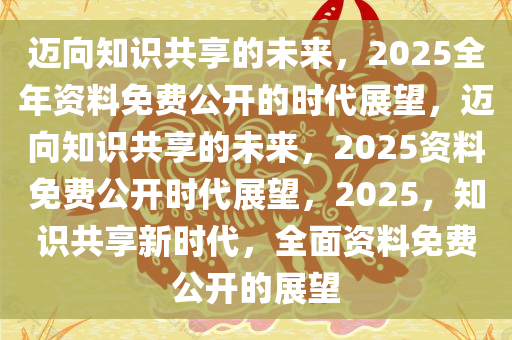 2025正版资料免费提供,迈向2025，正版资料免费共享的时代