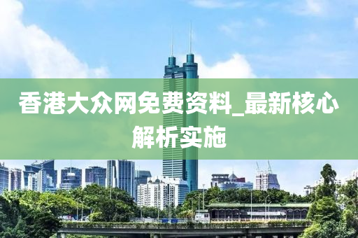 香港大众网免费资料,香港大众网免费资料的探索与利用