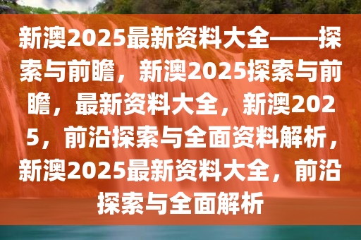 新澳2025年精准正版资料,新澳2025年精准正版资料，未来趋势与探索