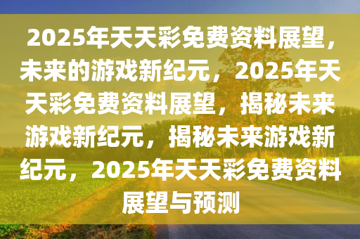 2025年天天彩免费资料,探索未来，2025年天天彩免费资料的展望与深度解析