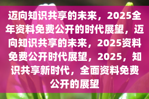2025年资料免费大全,迈向知识共享的未来，2025年资料免费大全展望