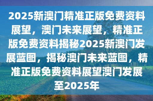2025新澳门精准正版免费资料,探索澳门未来蓝图，2025新澳门精准正版免费资料解析